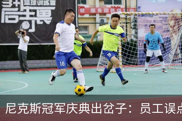 尼克斯冠军庆典出岔子：员工误点链接遭强制上课