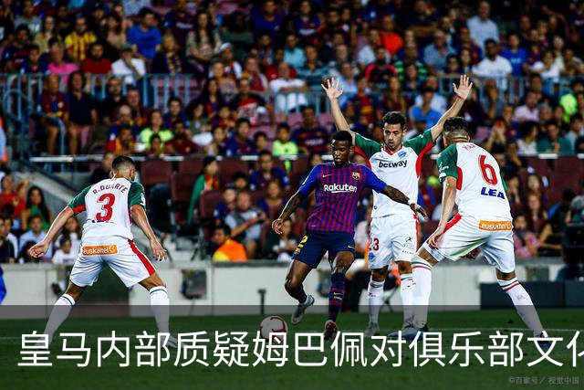 皇马内部质疑姆巴佩对俱乐部文化的理解