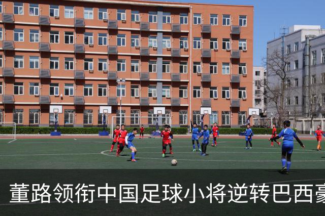 董路领衔中国足球小将逆转巴西豪门，成功晋级